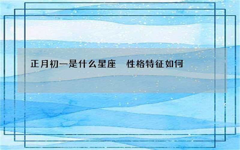 正月初一是什么星座 性格特征如何